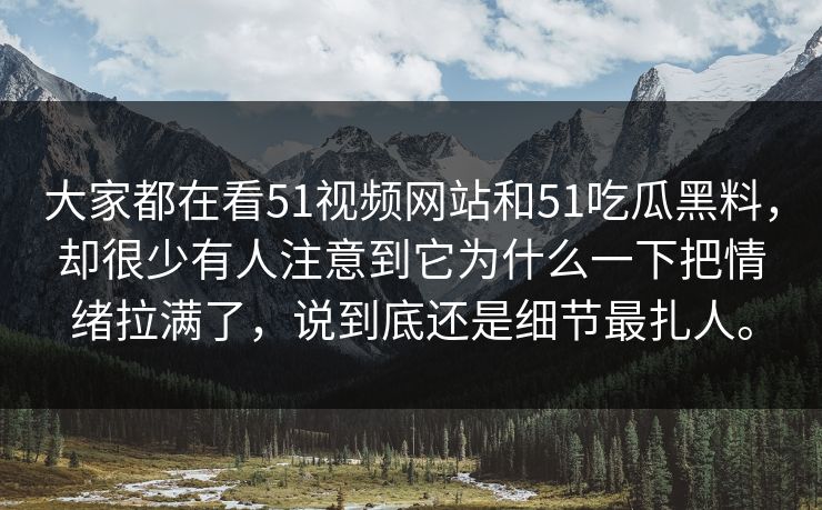 大家都在看51视频网站和51吃瓜黑料，却很少有人注意到它为什么一下把情绪拉满了，说到底还是细节最扎人。