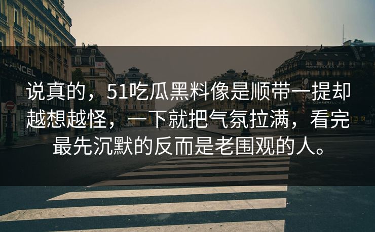 说真的，51吃瓜黑料像是顺带一提却越想越怪，一下就把气氛拉满，看完最先沉默的反而是老围观的人。