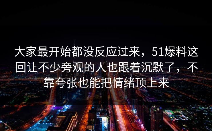 大家最开始都没反应过来，51爆料这回让不少旁观的人也跟着沉默了，不靠夸张也能把情绪顶上来
