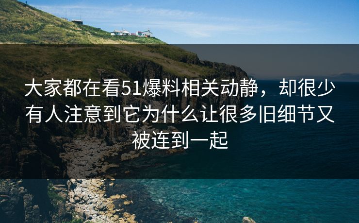 大家都在看51爆料相关动静，却很少有人注意到它为什么让很多旧细节又被连到一起