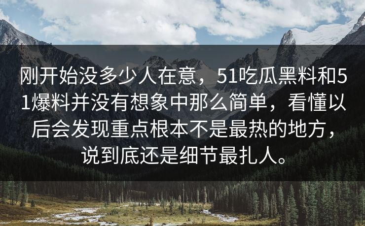 刚开始没多少人在意，51吃瓜黑料和51爆料并没有想象中那么简单，看懂以后会发现重点根本不是最热的地方，说到底还是细节最扎人。
