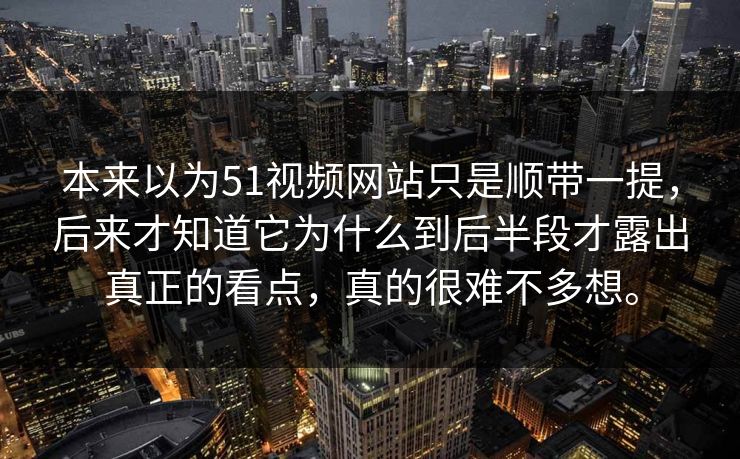 本来以为51视频网站只是顺带一提，后来才知道它为什么到后半段才露出真正的看点，真的很难不多想。