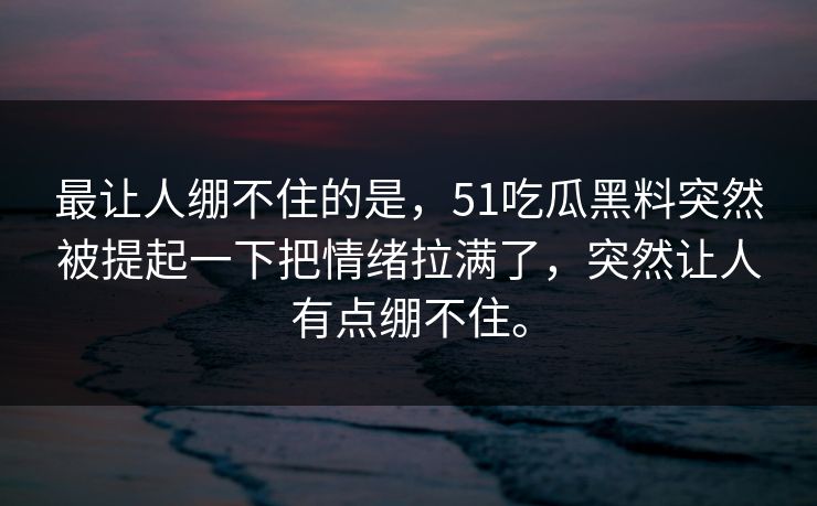 最让人绷不住的是，51吃瓜黑料突然被提起一下把情绪拉满了，突然让人有点绷不住。