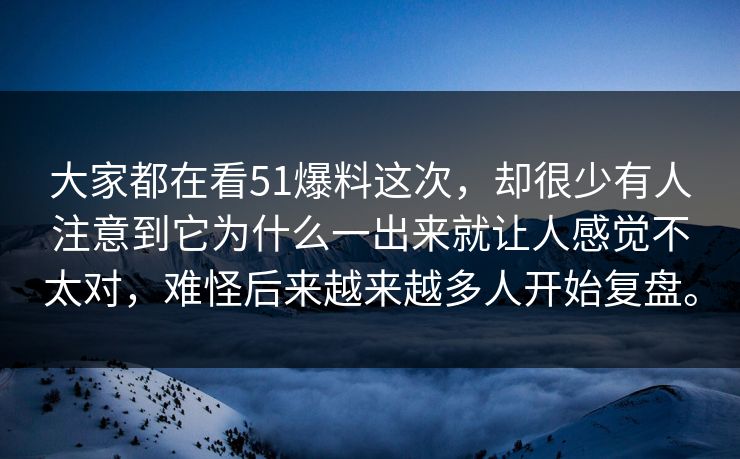 大家都在看51爆料这次，却很少有人注意到它为什么一出来就让人感觉不太对，难怪后来越来越多人开始复盘。