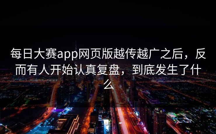 每日大赛app网页版越传越广之后，反而有人开始认真复盘，到底发生了什么