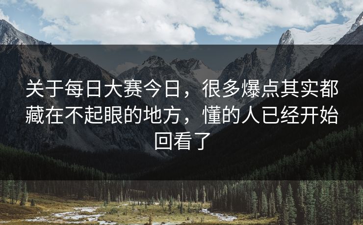 关于每日大赛今日，很多爆点其实都藏在不起眼的地方，懂的人已经开始回看了
