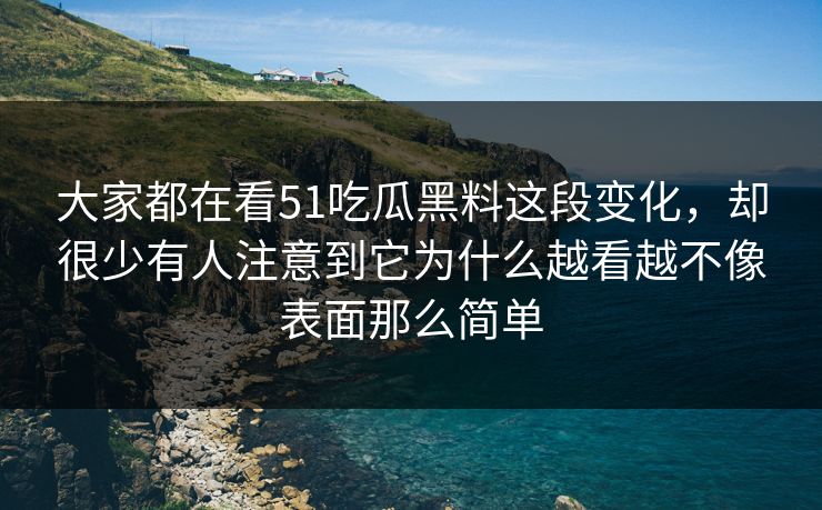 大家都在看51吃瓜黑料这段变化，却很少有人注意到它为什么越看越不像表面那么简单