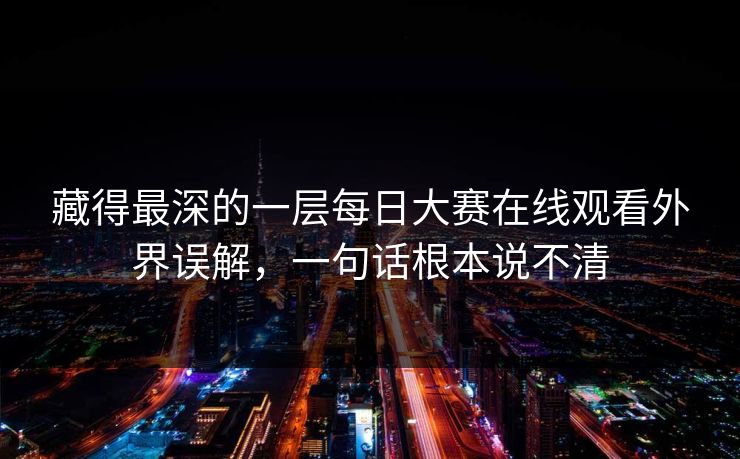 藏得最深的一层每日大赛在线观看外界误解，一句话根本说不清