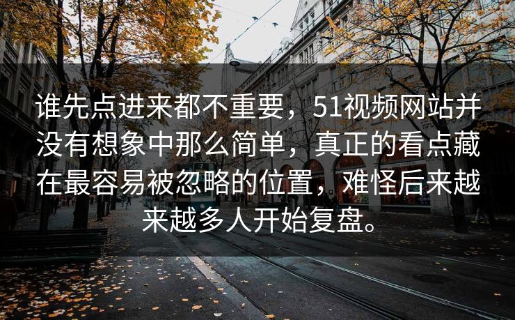 谁先点进来都不重要，51视频网站并没有想象中那么简单，真正的看点藏在最容易被忽略的位置，难怪后来越来越多人开始复盘。