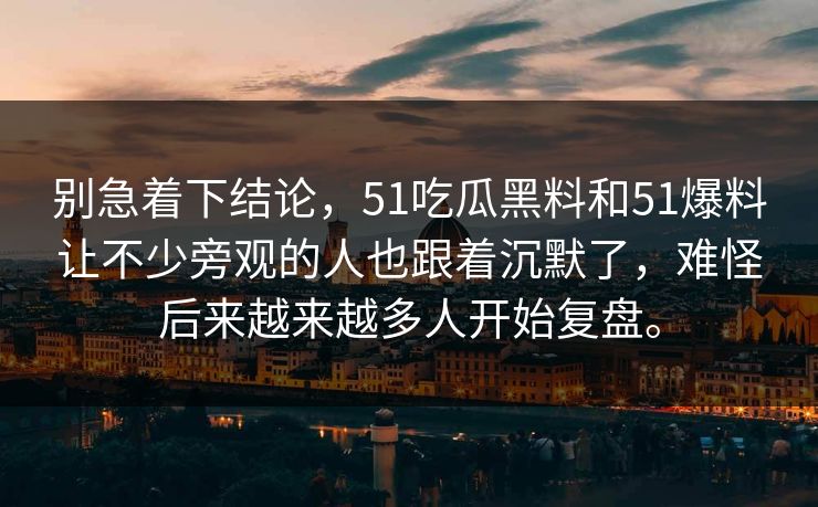 别急着下结论，51吃瓜黑料和51爆料让不少旁观的人也跟着沉默了，难怪后来越来越多人开始复盘。