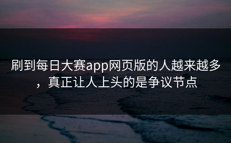 刷到每日大赛app网页版的人越来越多，真正让人上头的是争议节点