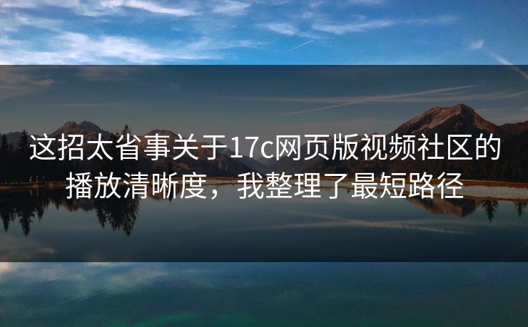 这招太省事关于17c网页版视频社区的播放清晰度，我整理了最短路径