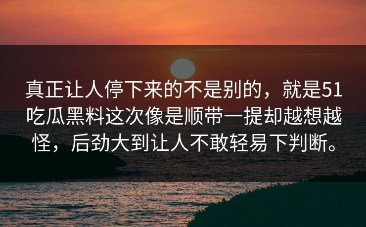 真正让人停下来的不是别的，就是51吃瓜黑料这次像是顺带一提却越想越怪，后劲大到让人不敢轻易下判断。