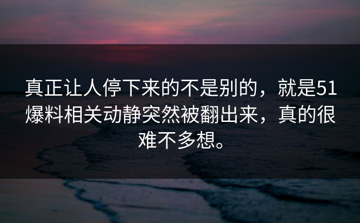 真正让人停下来的不是别的，就是51爆料相关动静突然被翻出来，真的很难不多想。