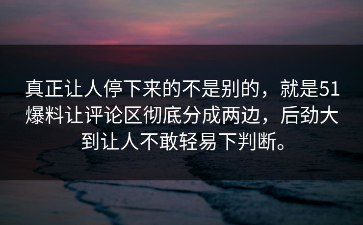 真正让人停下来的不是别的，就是51爆料让评论区彻底分成两边，后劲大到让人不敢轻易下判断。