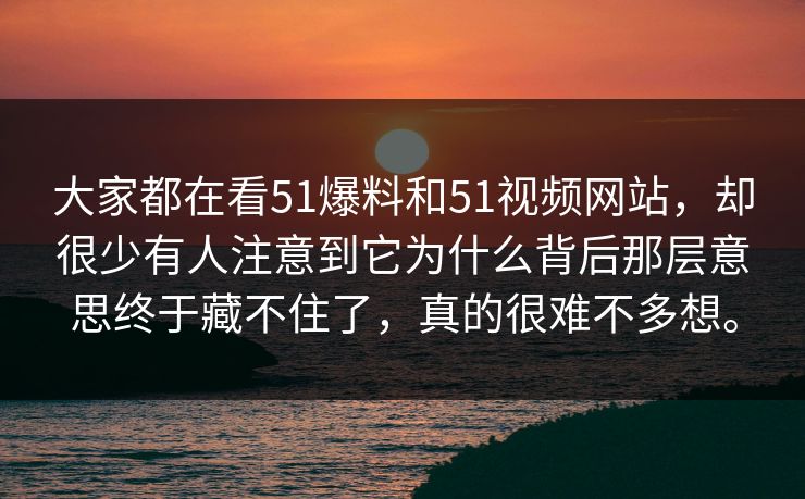 大家都在看51爆料和51视频网站，却很少有人注意到它为什么背后那层意思终于藏不住了，真的很难不多想。