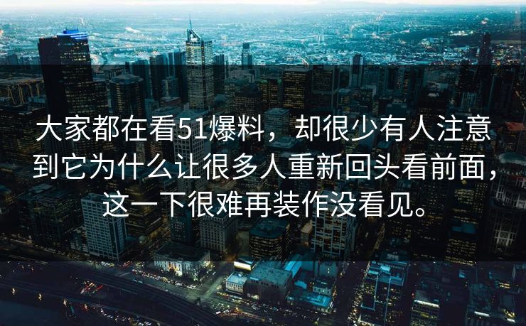 大家都在看51爆料，却很少有人注意到它为什么让很多人重新回头看前面，这一下很难再装作没看见。