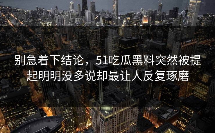 别急着下结论，51吃瓜黑料突然被提起明明没多说却最让人反复琢磨