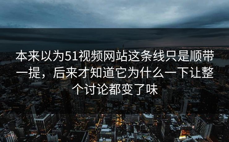 本来以为51视频网站这条线只是顺带一提，后来才知道它为什么一下让整个讨论都变了味