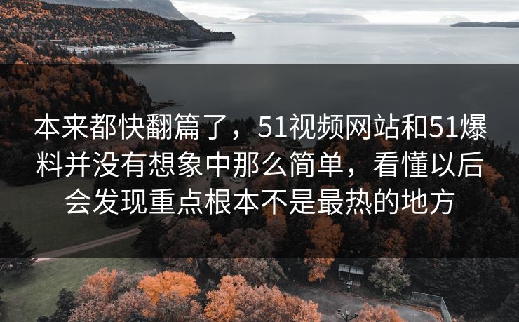 本来都快翻篇了，51视频网站和51爆料并没有想象中那么简单，看懂以后会发现重点根本不是最热的地方