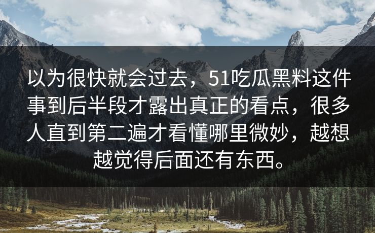 以为很快就会过去，51吃瓜黑料这件事到后半段才露出真正的看点，很多人直到第二遍才看懂哪里微妙，越想越觉得后面还有东西。