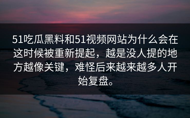 51吃瓜黑料和51视频网站为什么会在这时候被重新提起，越是没人提的地方越像关键，难怪后来越来越多人开始复盘。