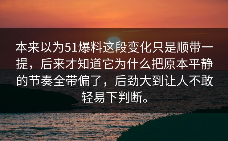 本来以为51爆料这段变化只是顺带一提，后来才知道它为什么把原本平静的节奏全带偏了，后劲大到让人不敢轻易下判断。