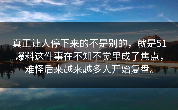 真正让人停下来的不是别的，就是51爆料这件事在不知不觉里成了焦点，难怪后来越来越多人开始复盘。