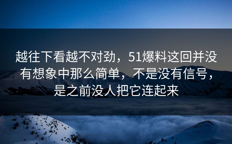 越往下看越不对劲，51爆料这回并没有想象中那么简单，不是没有信号，是之前没人把它连起来