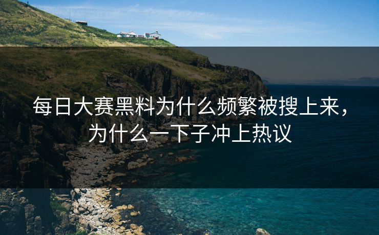 每日大赛黑料为什么频繁被搜上来，为什么一下子冲上热议