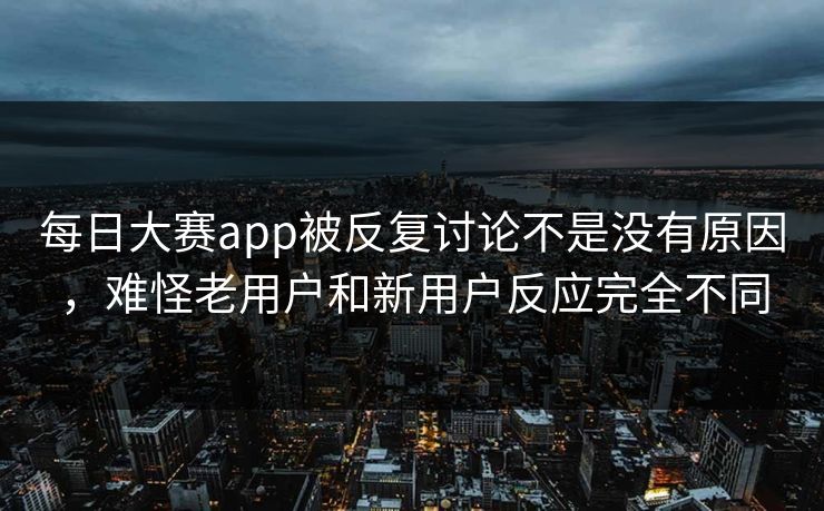 每日大赛app被反复讨论不是没有原因，难怪老用户和新用户反应完全不同