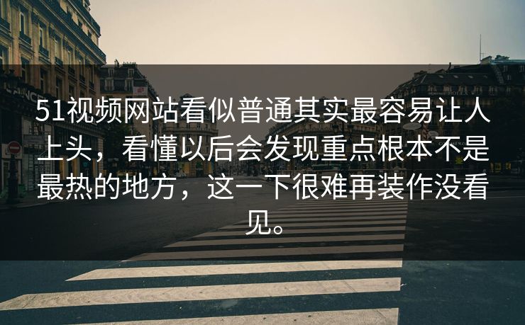 51视频网站看似普通其实最容易让人上头，看懂以后会发现重点根本不是最热的地方，这一下很难再装作没看见。