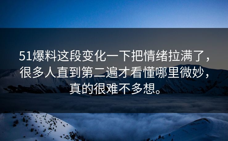 51爆料这段变化一下把情绪拉满了，很多人直到第二遍才看懂哪里微妙，真的很难不多想。