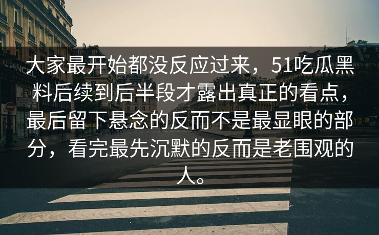大家最开始都没反应过来，51吃瓜黑料后续到后半段才露出真正的看点，最后留下悬念的反而不是最显眼的部分，看完最先沉默的反而是老围观的人。