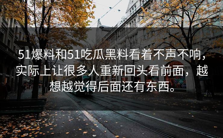 51爆料和51吃瓜黑料看着不声不响，实际上让很多人重新回头看前面，越想越觉得后面还有东西。