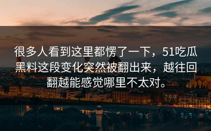 很多人看到这里都愣了一下，51吃瓜黑料这段变化突然被翻出来，越往回翻越能感觉哪里不太对。
