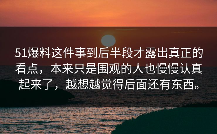 51爆料这件事到后半段才露出真正的看点，本来只是围观的人也慢慢认真起来了，越想越觉得后面还有东西。