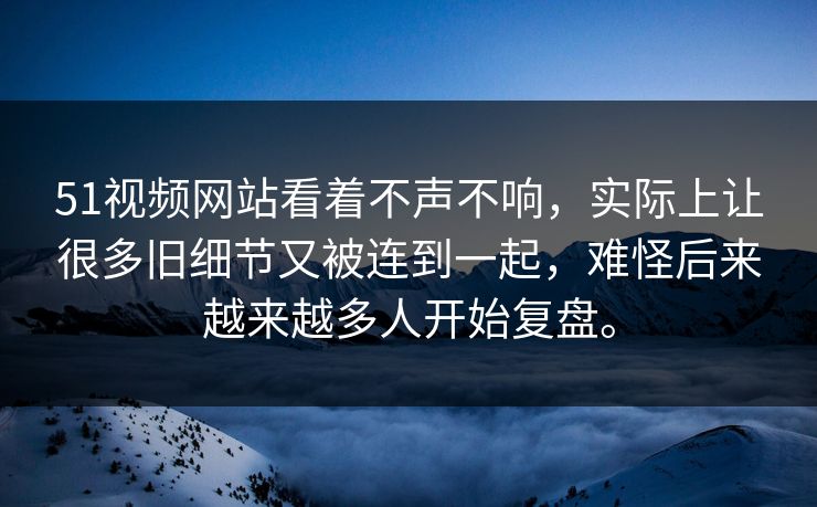 51视频网站看着不声不响，实际上让很多旧细节又被连到一起，难怪后来越来越多人开始复盘。