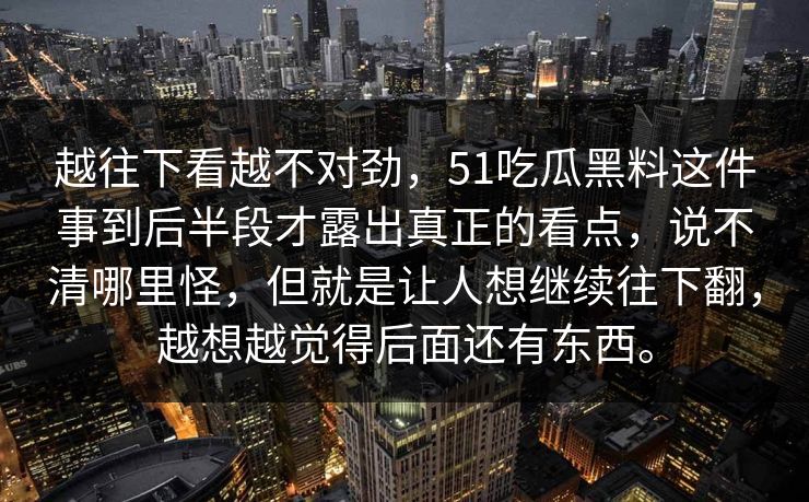 越往下看越不对劲，51吃瓜黑料这件事到后半段才露出真正的看点，说不清哪里怪，但就是让人想继续往下翻，越想越觉得后面还有东西。