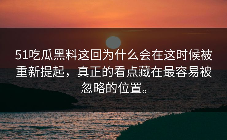 51吃瓜黑料这回为什么会在这时候被重新提起，真正的看点藏在最容易被忽略的位置。