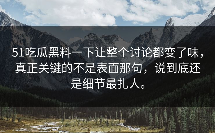 51吃瓜黑料一下让整个讨论都变了味，真正关键的不是表面那句，说到底还是细节最扎人。