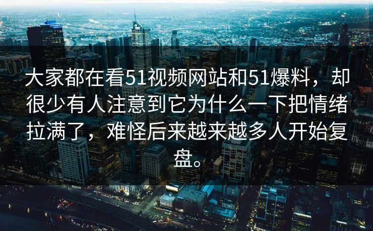 大家都在看51视频网站和51爆料，却很少有人注意到它为什么一下把情绪拉满了，难怪后来越来越多人开始复盘。