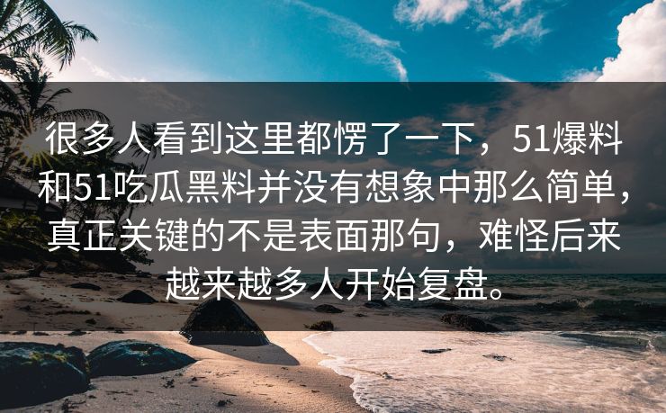 很多人看到这里都愣了一下，51爆料和51吃瓜黑料并没有想象中那么简单，真正关键的不是表面那句，难怪后来越来越多人开始复盘。