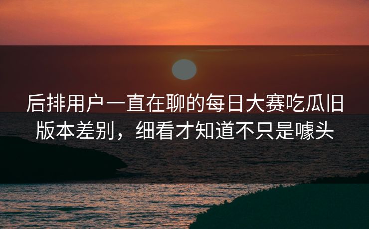 后排用户一直在聊的每日大赛吃瓜旧版本差别，细看才知道不只是噱头