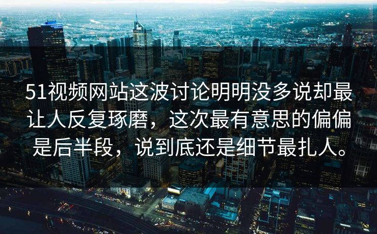 51视频网站这波讨论明明没多说却最让人反复琢磨，这次最有意思的偏偏是后半段，说到底还是细节最扎人。