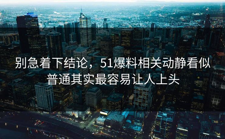 别急着下结论，51爆料相关动静看似普通其实最容易让人上头