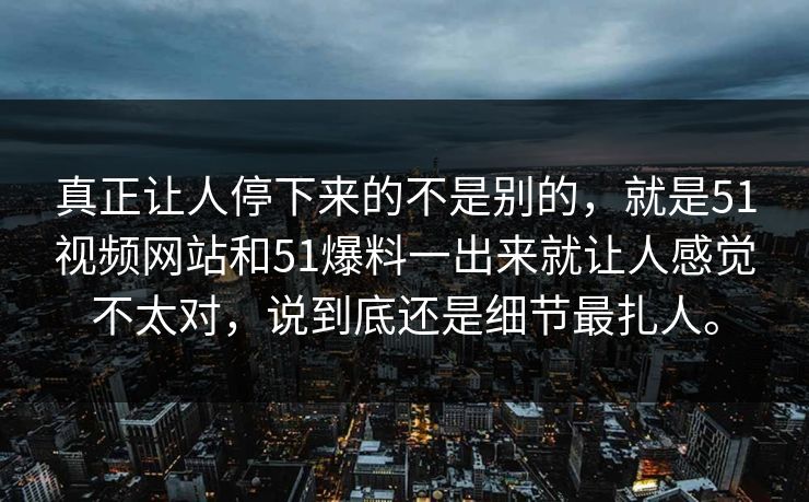 真正让人停下来的不是别的，就是51视频网站和51爆料一出来就让人感觉不太对，说到底还是细节最扎人。