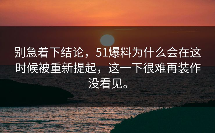 别急着下结论，51爆料为什么会在这时候被重新提起，这一下很难再装作没看见。