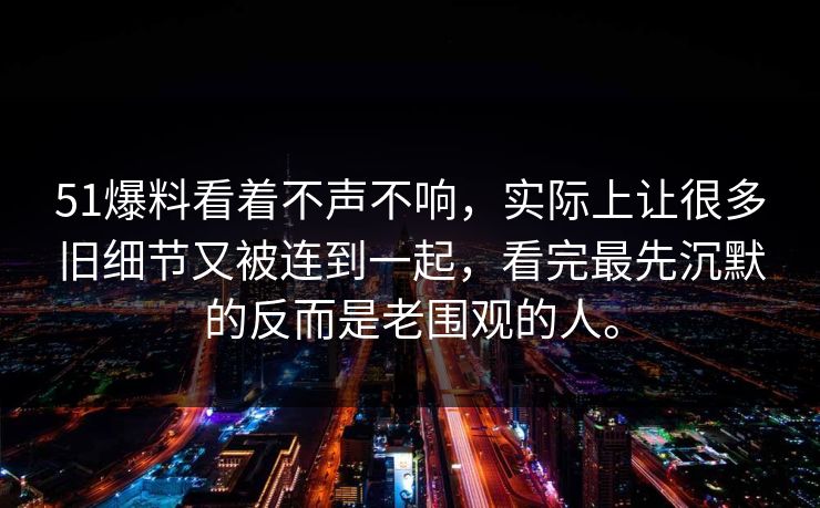51爆料看着不声不响，实际上让很多旧细节又被连到一起，看完最先沉默的反而是老围观的人。
