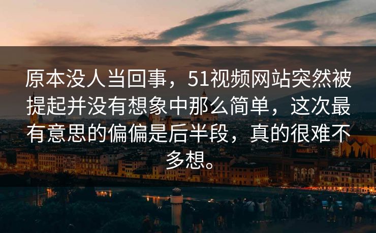 原本没人当回事，51视频网站突然被提起并没有想象中那么简单，这次最有意思的偏偏是后半段，真的很难不多想。